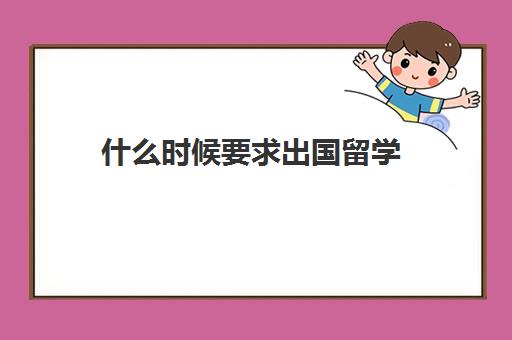 什么时候要求出国留学(公派出国留学条件)