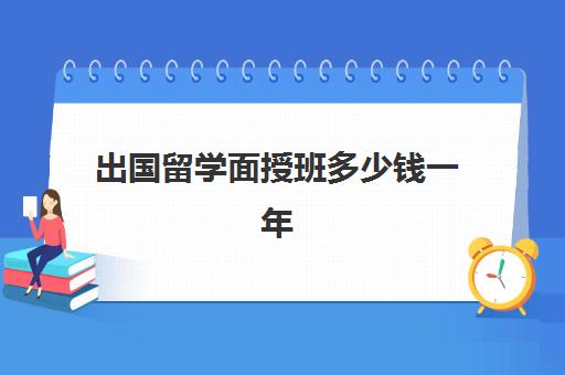 出国留学面授班多少钱一年(家里没钱怎么出国留学)