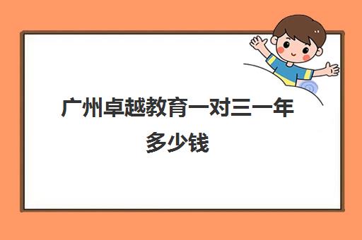 广州卓越教育一对三一年多少钱(广州教育机构排名前十)