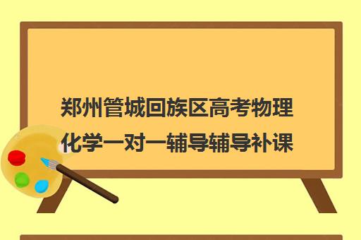 郑州管城回族区高考物理化学一对一辅导辅导补课多少钱一小时(郑州高考辅导机构哪个好