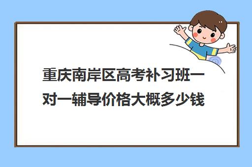 重庆南岸区高考补习班一对一辅导价格大概多少钱