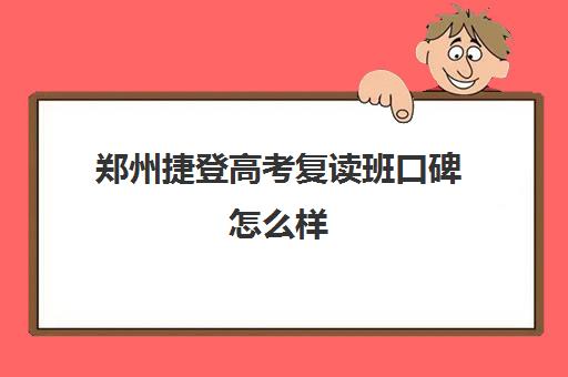 郑州捷登高考复读班口碑怎么样(郑州最好的高考复读学校)