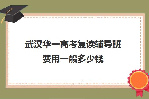 武汉华一高考复读辅导班费用一般多少钱(武汉邦德高考复读班)