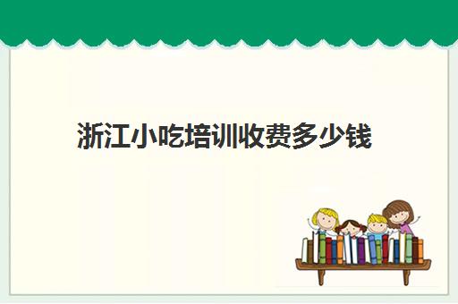 浙江小吃培训收费多少钱(浙江小吃培训学校哪家好)