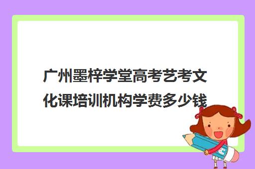 广州墨梓学堂高考艺考文化课培训机构学费多少钱(广州艺考培训哪家最好)