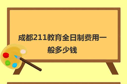 成都211教育全日制费用一般多少钱(脱产是不是全日制)