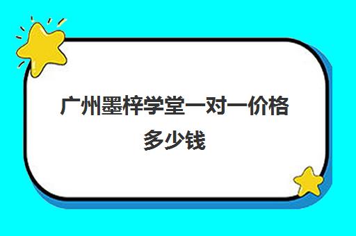 广州墨梓学堂一对一价格多少钱(广州一对一家教一般多少钱一小时)