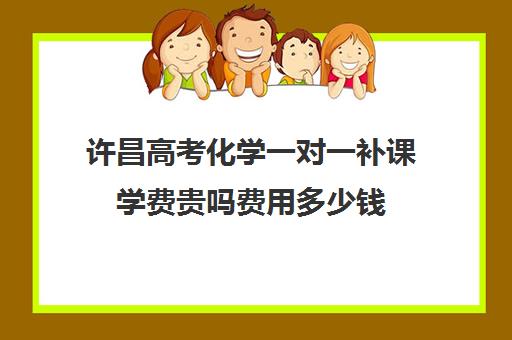 许昌高考化学一对一补课学费贵吗费用多少钱(高中物理补课一般多少钱一节课)