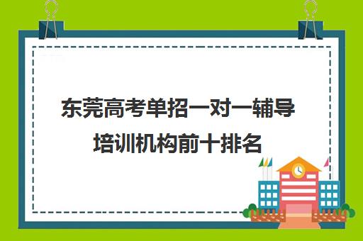 东莞高考单招一对一辅导培训机构前十排名(单招培训班有必要去吗)