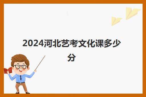 2024河北艺考文化课多少分(2024艺术生本科分数线)