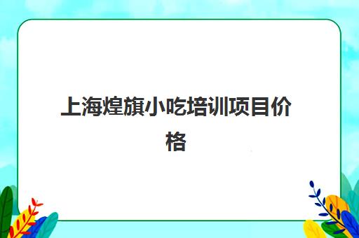 上海煌旗小吃培训项目价格(惠州煌旗小吃培训项目价格)