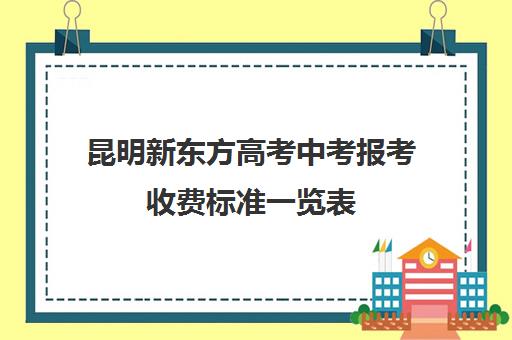 昆明新东方高考中考报考收费标准一览表(昆明私立高中学校排名榜)