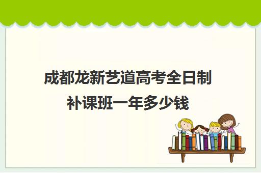 成都龙新艺道高考全日制补课班一年多少钱(成都十大艺考培训学校)