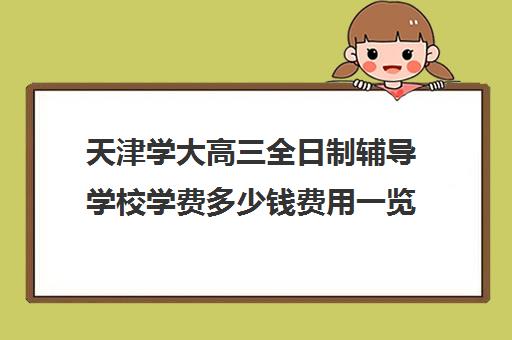 天津学大高三全日制辅导学校学费多少钱费用一览表(天津最好的高中辅导机构)