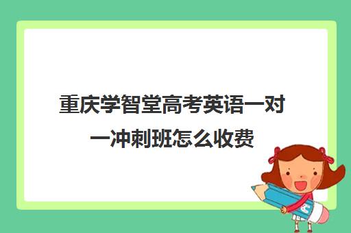 重庆学智堂高考英语一对一冲刺班怎么收费(重庆最好的补课机构排名)