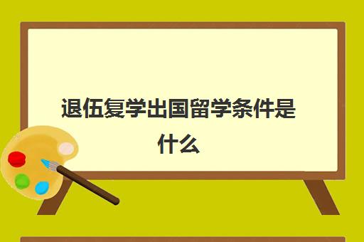 退伍复学出国留学条件是什么(出国留学回来可以当兵吗)