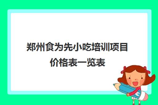 郑州食为先小吃培训项目价格表一览表(食为先学费表)