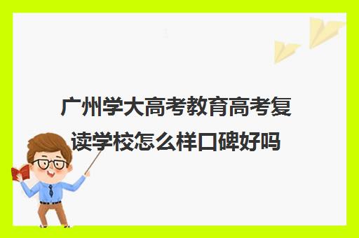 广州学大高考教育高考复读学校怎么样口碑好吗(广州重本紫藤高考复读怎么样)