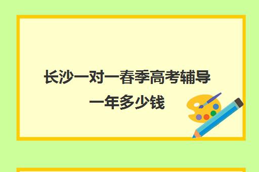 长沙一对一春季高考辅导一年多少钱(长沙最佳十大补课教育机构)