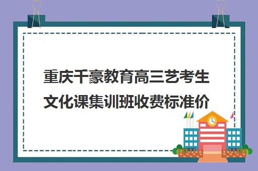 重庆千豪教育高三艺考生文化课集训班收费标准价格一览(高三艺考集训费用多少)