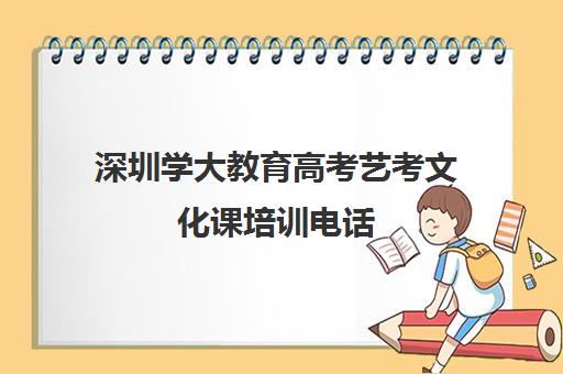 深圳学大教育高考艺考文化课培训电话(深圳成人高考培训机构有哪些)