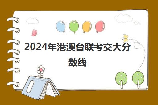 2024年港澳台联考交大分数线(985港澳台联考分数线)