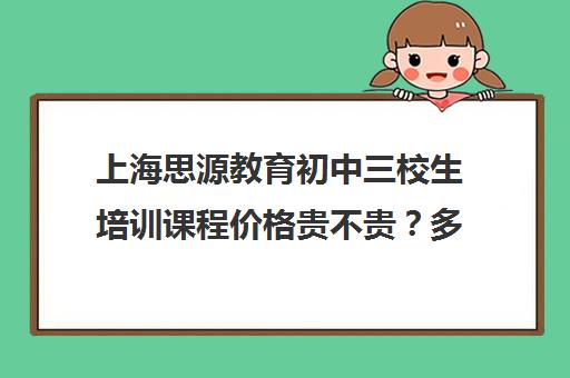 上海思源教育初中三校生培训课程价格贵不贵？多少钱一年（上海插班生培训机构排名）