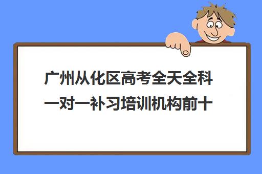 广州从化区高考全天全科一对一补习培训机构前十排名