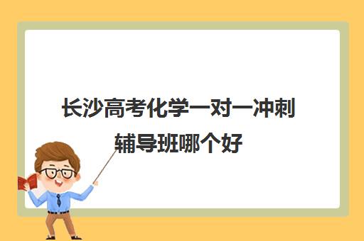 长沙高考化学一对一冲刺辅导班哪个好(长沙高考培训机构排名前十)