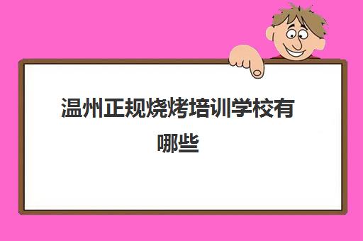 温州正规烧烤培训学校有哪些(烧烤培训班一般要多少钱)