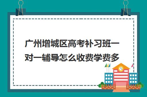 广州增城区高考补习班一对一辅导怎么收费学费多少钱