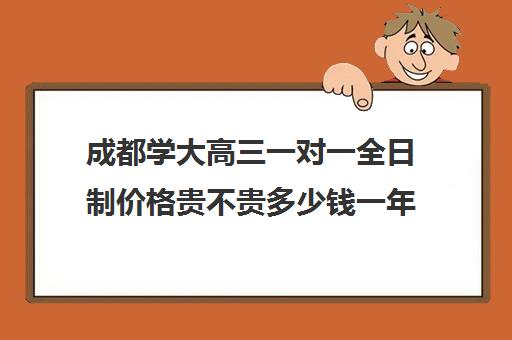 成都学大高三一对一全日制价格贵不贵多少钱一年(成都高三全日制培训机构排名)