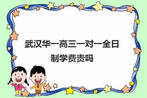 武汉华一高三一对一全日制学费贵吗(武汉华一教育培训中心怎么样)