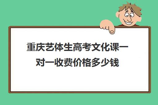 重庆艺体生高考文化课一对一收费价格多少钱(高中艺体生学费大概多少)