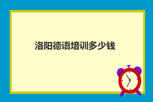 洛阳德语培训多少钱(洛阳哪里有学德语地方)