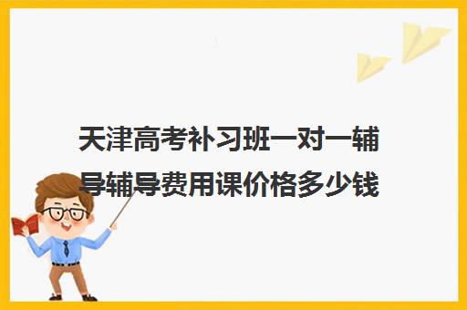 天津高考补习班一对一辅导辅导费用课价格多少钱