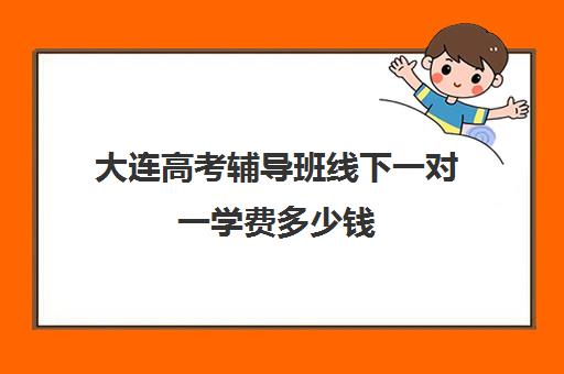 大连高考辅导班线下一对一学费多少钱(辅导班需要什么手续)