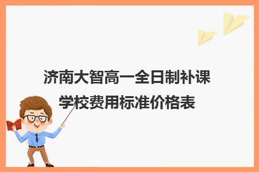 济南大智高一全日制补课学校费用标准价格表(高中补课一对一收费标准)