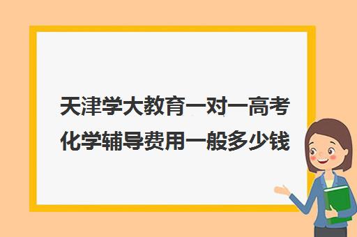 天津学大教育一对一高考化学辅导费用一般多少钱（学大教育学费多少）