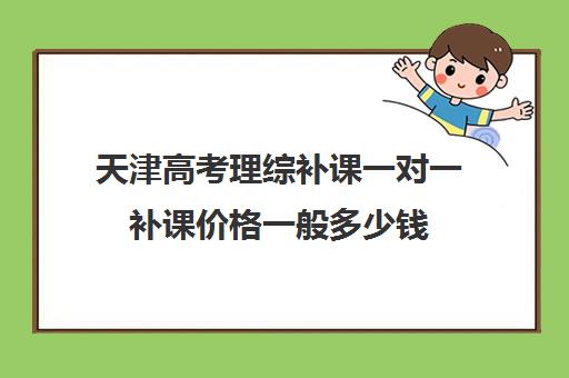 天津高考理综补课一对一补课价格一般多少钱(天津一对一补课一般多少钱一小时)