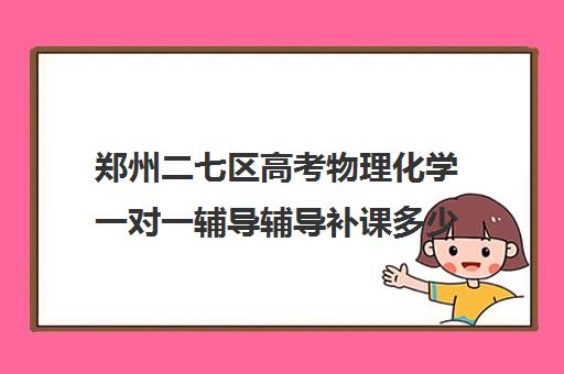 郑州二七区高考物理化学一对一辅导辅导补课多少钱一小时(郑州高考辅导机构哪个好)