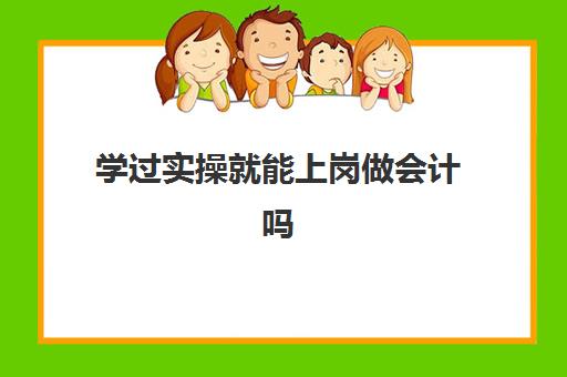 学过实操就能上岗做会计吗(会计证取消了怎么上岗)