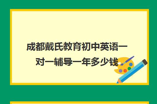 成都戴氏教育初中英语一对一辅导一年多少钱(成都学英语哪个培训机构最好)