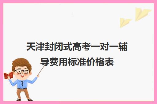 天津封闭式高考一对一辅导费用标准价格表(天津一对一辅导价格表)