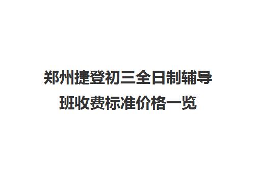 郑州捷登初三全日制辅导班收费标准价格一览(初三全封闭冲刺班多少钱)