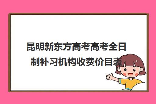 昆明新东方高考高考全日制补习机构收费价目表