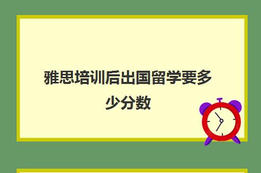 雅思培训后出国留学要多少分数(出国留学雅思成绩有效期)