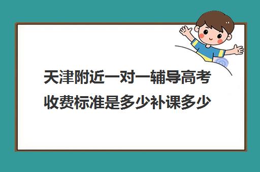 天津附近一对一辅导高考收费标准是多少补课多少钱一小时(天津高三培训机构排名前十)