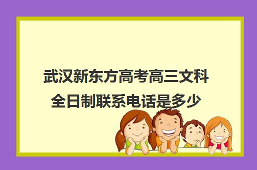 武汉新东方高考高三文科全日制联系电话是多少(高三全日制利弊)