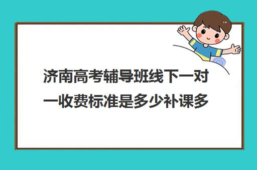 济南高考辅导班线下一对一收费标准是多少补课多少钱一小时(济南新东方高三冲刺班收费